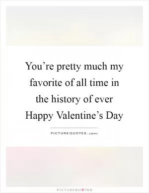 You’re pretty much my favorite of all time in the history of ever Happy Valentine’s Day Picture Quote #1