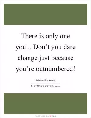 There is only one you... Don’t you dare change just because you’re outnumbered! Picture Quote #1