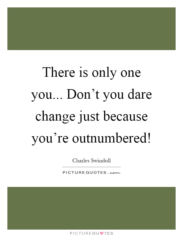 There is only one you... Don't you dare change just because you're outnumbered! Picture Quote #1