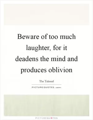 Beware of too much laughter, for it deadens the mind and produces oblivion Picture Quote #1