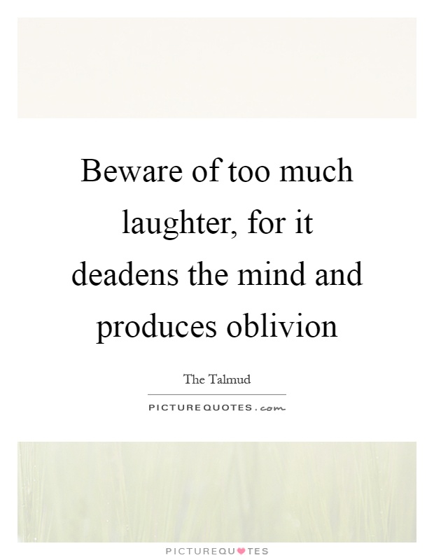 Beware of too much laughter, for it deadens the mind and produces oblivion Picture Quote #1