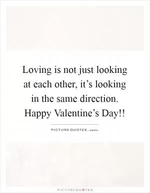 Loving is not just looking at each other, it’s looking in the same direction. Happy Valentine’s Day!! Picture Quote #1