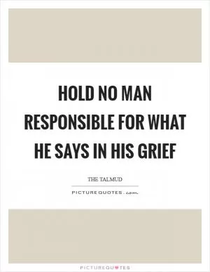 Hold no man responsible for what he says in his grief Picture Quote #1