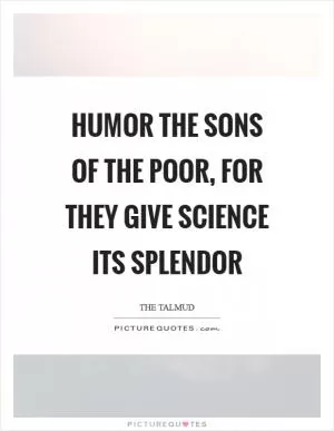 Humor the sons of the poor, for they give science its splendor Picture Quote #1