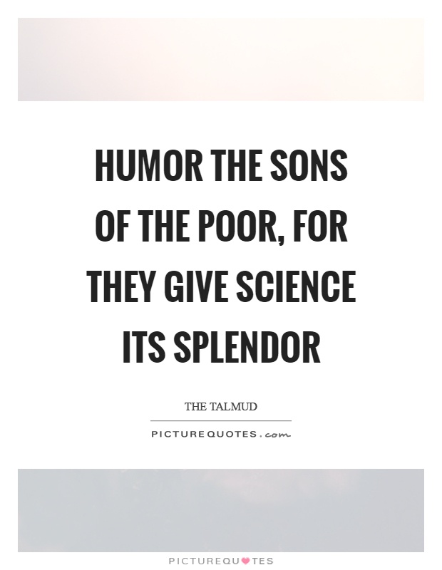Humor the sons of the poor, for they give science its splendor Picture Quote #1