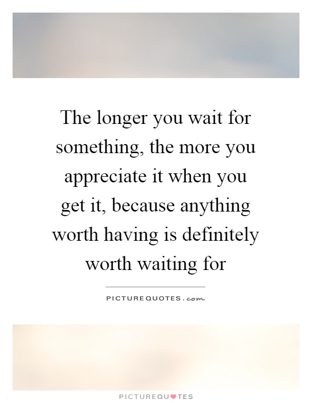 The longer you wait for something, the more you appreciate it when you get it, because anything worth having is definitely worth waiting for Picture Quote #1