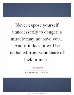 Never expose yourself unnecessarily to danger; a miracle may not save you... And if it does, it will be deducted from your share of luck or merit Picture Quote #1
