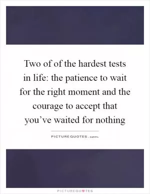 Two of of the hardest tests in life: the patience to wait for the right moment and the courage to accept that you’ve waited for nothing Picture Quote #1