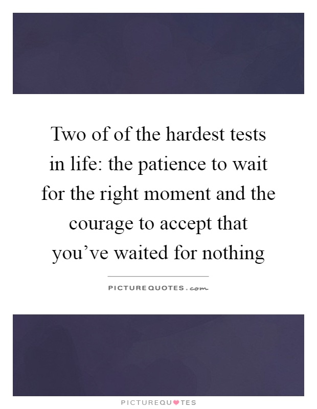 Two of of the hardest tests in life: the patience to wait for the right moment and the courage to accept that you've waited for nothing Picture Quote #1