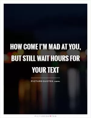 How come I’m mad at you, but still wait hours for your text Picture Quote #1