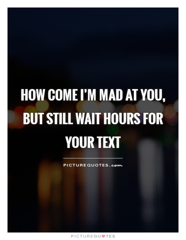 How come I'm mad at you, but still wait hours for your text Picture Quote #1