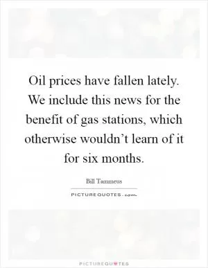 Oil prices have fallen lately. We include this news for the benefit of gas stations, which otherwise wouldn’t learn of it for six months Picture Quote #1