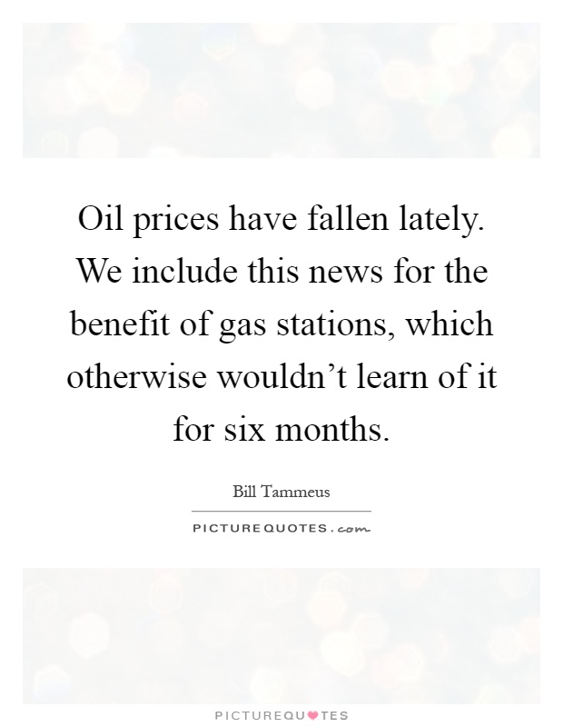 Oil prices have fallen lately. We include this news for the benefit of gas stations, which otherwise wouldn't learn of it for six months Picture Quote #1