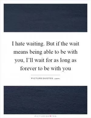 I hate waiting. But if the wait means being able to be with you, I’ll wait for as long as forever to be with you Picture Quote #1