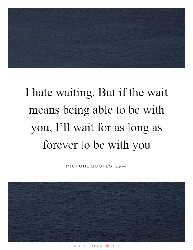 I hate waiting. But if the wait means being able to be with you, I'll wait for as long as forever to be with you Picture Quote #1