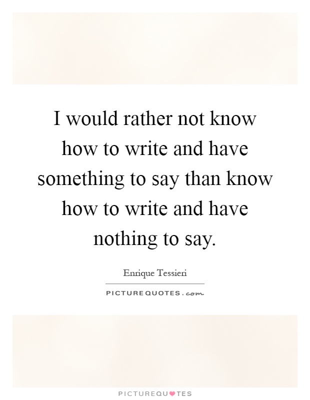 I would rather not know how to write and have something to say than know how to write and have nothing to say Picture Quote #1