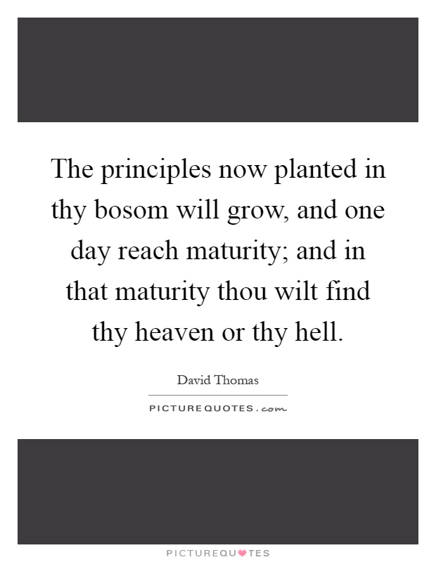 The principles now planted in thy bosom will grow, and one day reach maturity; and in that maturity thou wilt find thy heaven or thy hell Picture Quote #1