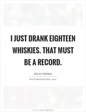 I just drank eighteen whiskies. That must be a record Picture Quote #1