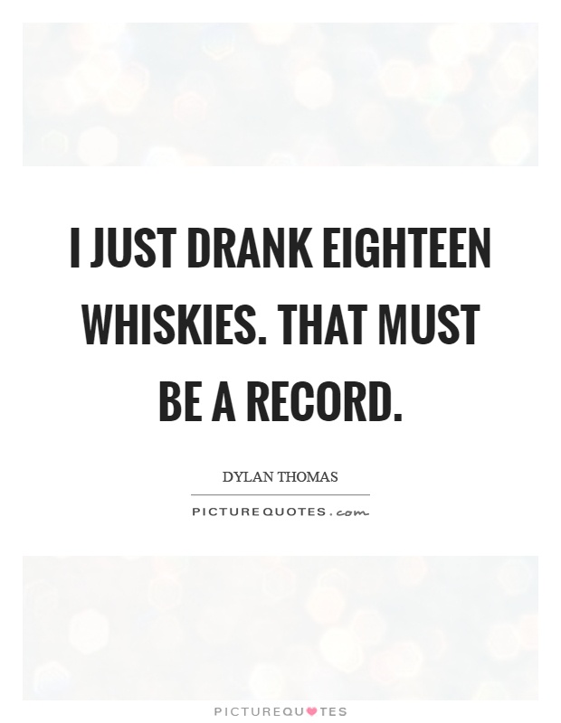 I just drank eighteen whiskies. That must be a record Picture Quote #1