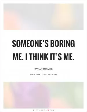 Someone’s boring me. I think it’s me Picture Quote #1