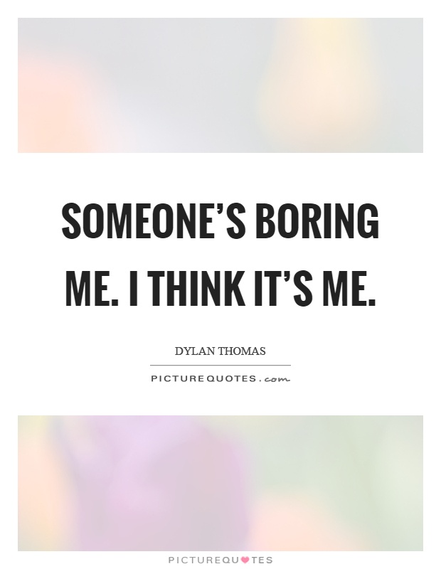 Someone's boring me. I think it's me Picture Quote #1
