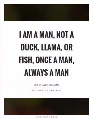 I am a man, not a duck, llama, or fish, once a man, always a man Picture Quote #1
