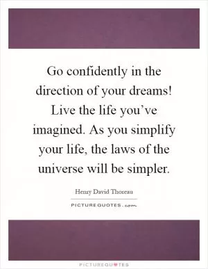 Go confidently in the direction of your dreams! Live the life you’ve imagined. As you simplify your life, the laws of the universe will be simpler Picture Quote #1