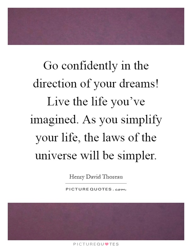 Go confidently in the direction of your dreams! Live the life you've imagined. As you simplify your life, the laws of the universe will be simpler Picture Quote #1