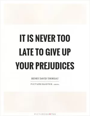 It is never too late to give up your prejudices Picture Quote #1
