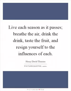 Live each season as it passes; breathe the air, drink the drink, taste the fruit, and resign yourself to the influences of each Picture Quote #1