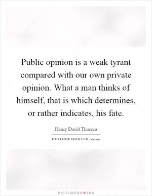 Public opinion is a weak tyrant compared with our own private opinion. What a man thinks of himself, that is which determines, or rather indicates, his fate Picture Quote #1