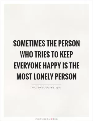 Sometimes the person who tries to keep everyone happy is the most lonely person Picture Quote #1