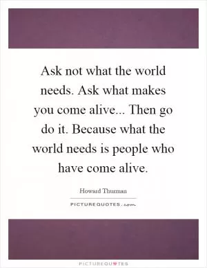 Ask not what the world needs. Ask what makes you come alive... Then go do it. Because what the world needs is people who have come alive Picture Quote #1