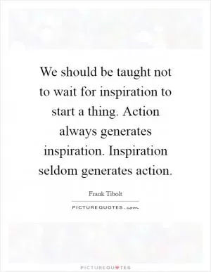 We should be taught not to wait for inspiration to start a thing. Action always generates inspiration. Inspiration seldom generates action Picture Quote #1