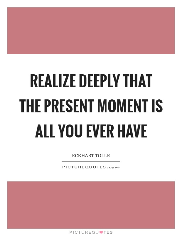 Realize deeply that the present moment is all you ever have Picture Quote #1