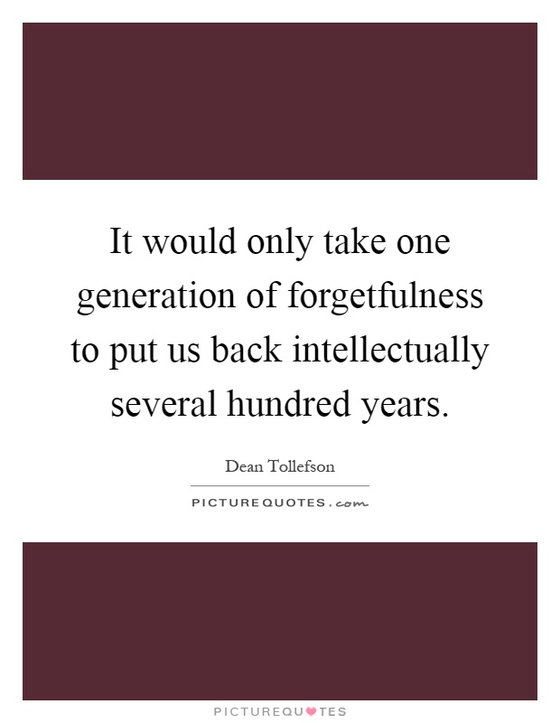 It would only take one generation of forgetfulness to put us back intellectually several hundred years Picture Quote #1