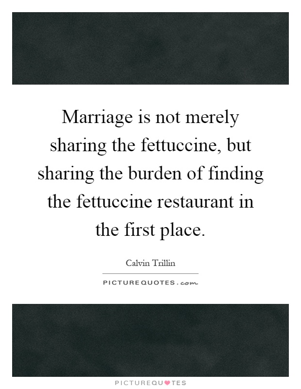 Marriage is not merely sharing the fettuccine, but sharing the burden of finding the fettuccine restaurant in the first place Picture Quote #1