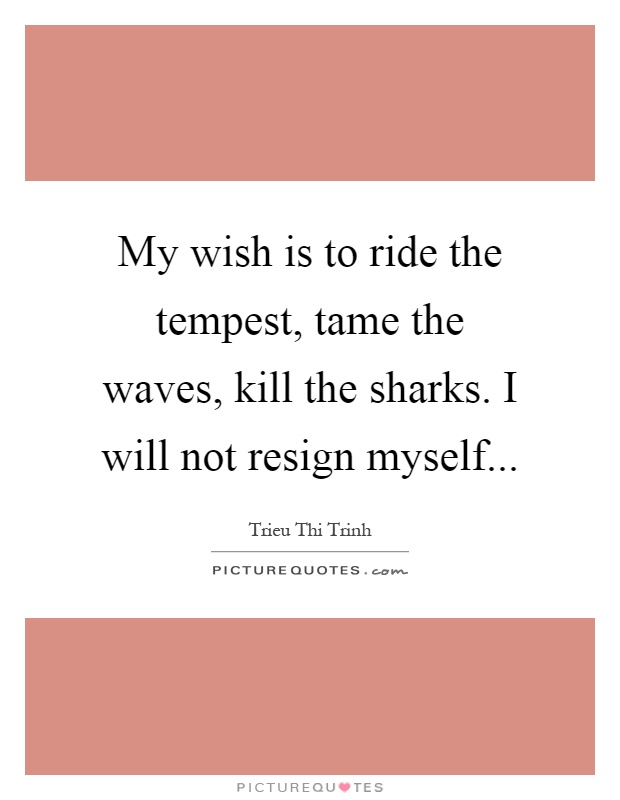 My wish is to ride the tempest, tame the waves, kill the sharks. I will not resign myself Picture Quote #1