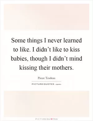 Some things I never learned to like. I didn’t like to kiss babies, though I didn’t mind kissing their mothers Picture Quote #1