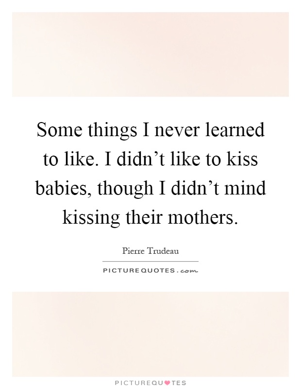 Some things I never learned to like. I didn't like to kiss babies, though I didn't mind kissing their mothers Picture Quote #1