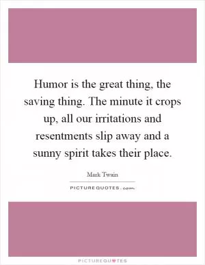Humor is the great thing, the saving thing. The minute it crops up, all our irritations and resentments slip away and a sunny spirit takes their place Picture Quote #1