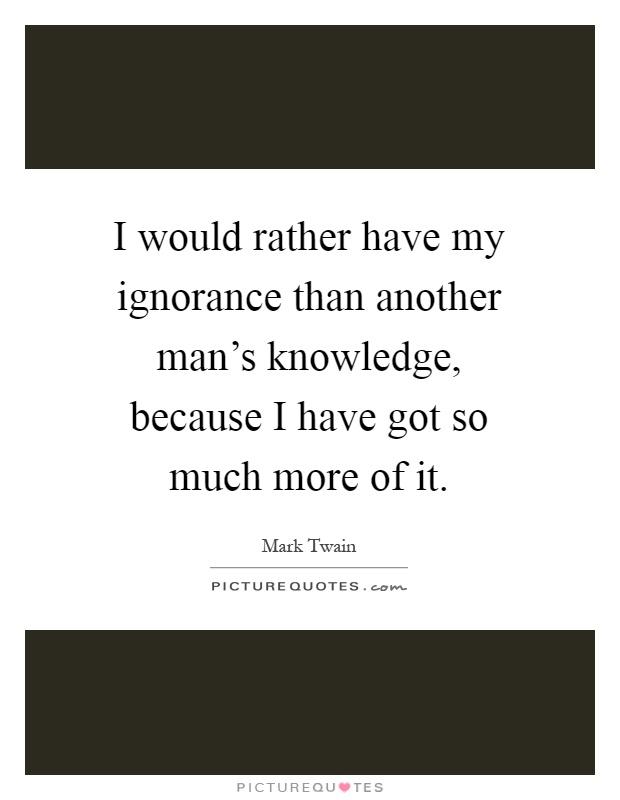 I would rather have my ignorance than another man's knowledge, because I have got so much more of it Picture Quote #1