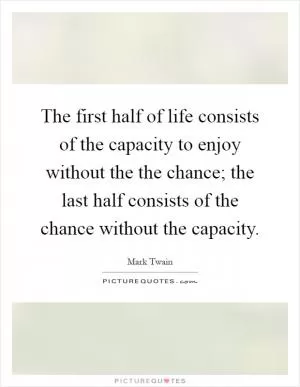 The first half of life consists of the capacity to enjoy without the the chance; the last half consists of the chance without the capacity Picture Quote #1