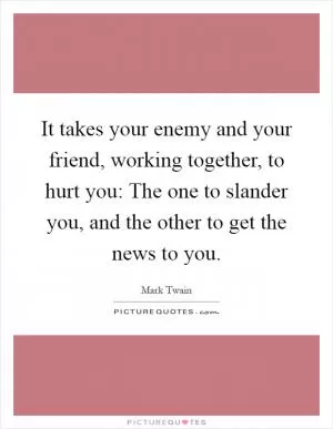 It takes your enemy and your friend, working together, to hurt you: The one to slander you, and the other to get the news to you Picture Quote #1