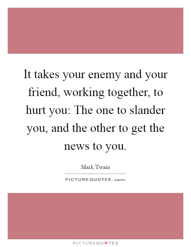 It takes your enemy and your friend, working together, to hurt you: The one to slander you, and the other to get the news to you Picture Quote #1