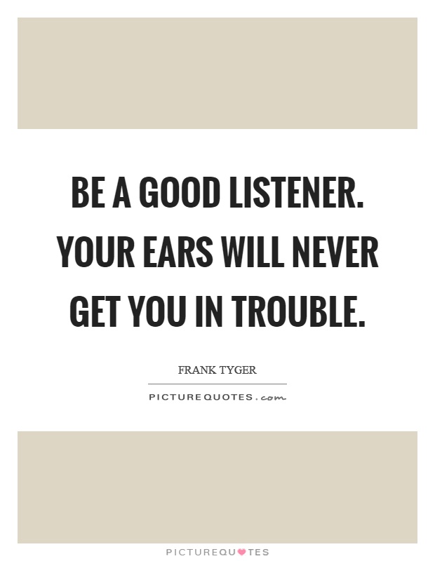 Be a good listener. Your ears will never get you in trouble Picture Quote #1