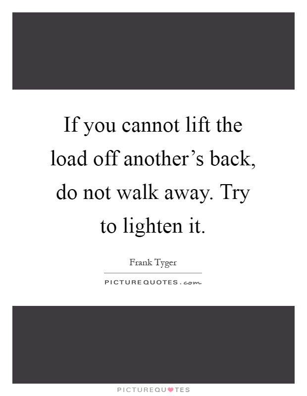 If you cannot lift the load off another's back, do not walk away. Try to lighten it Picture Quote #1