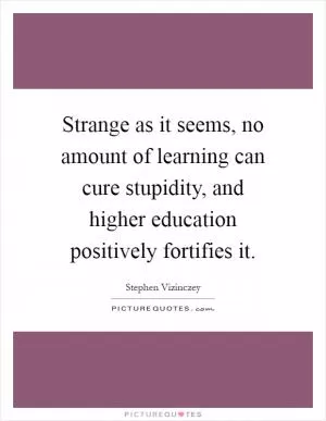 Strange as it seems, no amount of learning can cure stupidity, and higher education positively fortifies it Picture Quote #1