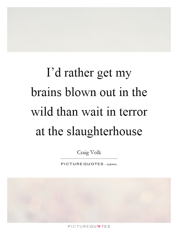 I'd rather get my brains blown out in the wild than wait in terror at the slaughterhouse Picture Quote #1