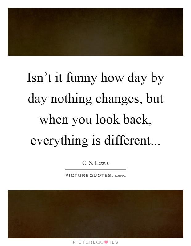 Isn't it funny how day by day nothing changes, but when you look back, everything is different Picture Quote #1